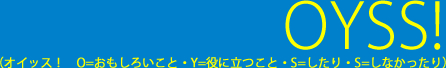 OYSS! (オイッス! O=おもしろいこと・Y=役に立つこと・S=したり・S=しなかったり)