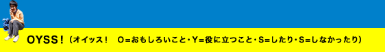 OYSS! (オイッス! O=おもしろいこと・Y=役に立つこと・S=したり・S=しなかったり)