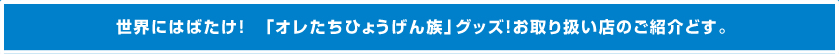 世界にはばたけ!「オレたちひょうげん族」グッズ!お取り扱い店のご紹介どす。