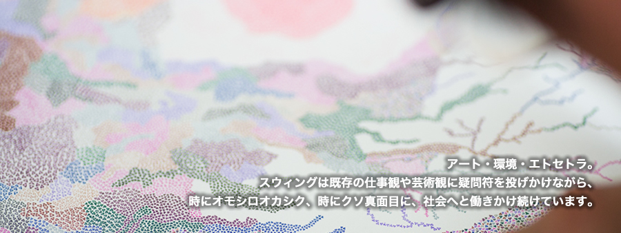 アート・環境・エトセトラ…。スウィングは障害のあるなしを超えた「一市民」「NPO」として、時にオモシロオカシク、時にクソ真面目に、社会へと働きかけ続けています。